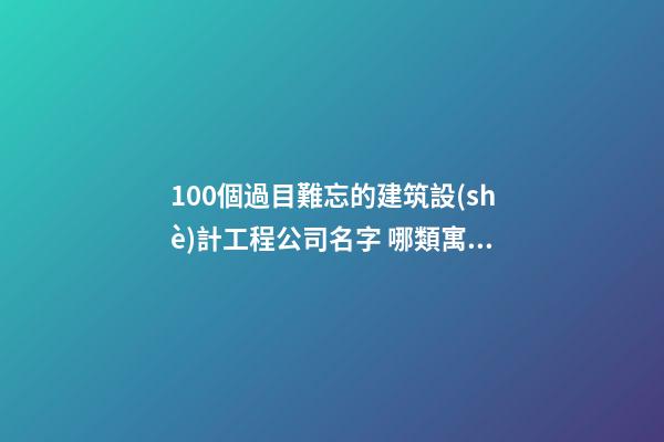 100個過目難忘的建筑設(shè)計工程公司名字 哪類寓意最好